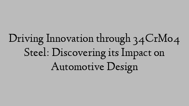 Driving Innovation through 34CrMo4 Steel: Discovering its Impact on Automotive Design