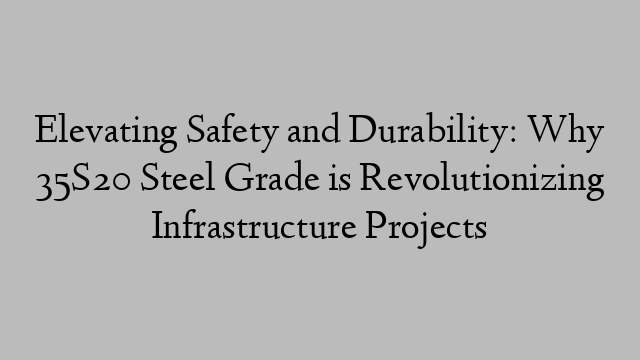 Elevating Safety and Durability: Why 35S20 Steel Grade is Revolutionizing Infrastructure Projects