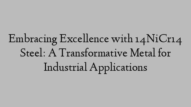 Embracing Excellence with 14NiCr14 Steel: A Transformative Metal for Industrial Applications