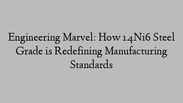 Engineering Marvel: How 14Ni6 Steel Grade is Redefining Manufacturing Standards