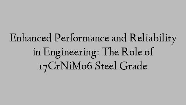 Enhanced Performance and Reliability in Engineering: The Role of 17CrNiMo6 Steel Grade