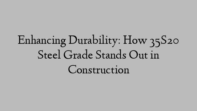 Enhancing Durability: How 35S20 Steel Grade Stands Out in Construction