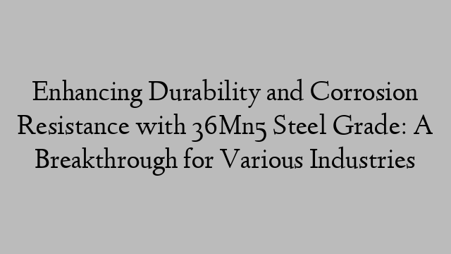 Enhancing Durability and Corrosion Resistance with 36Mn5 Steel Grade: A Breakthrough for Various Industries