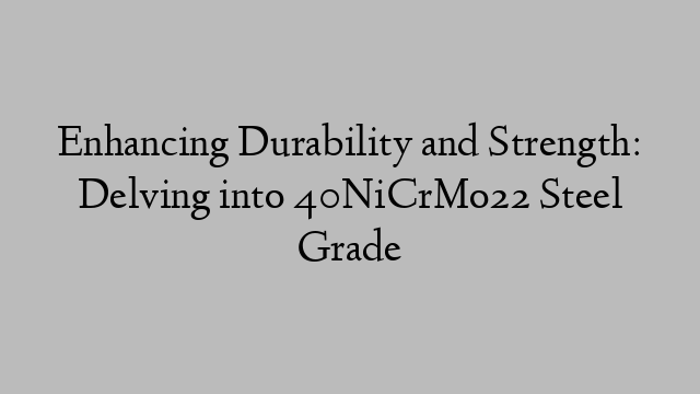 Enhancing Durability and Strength: Delving into 40NiCrMo22 Steel Grade