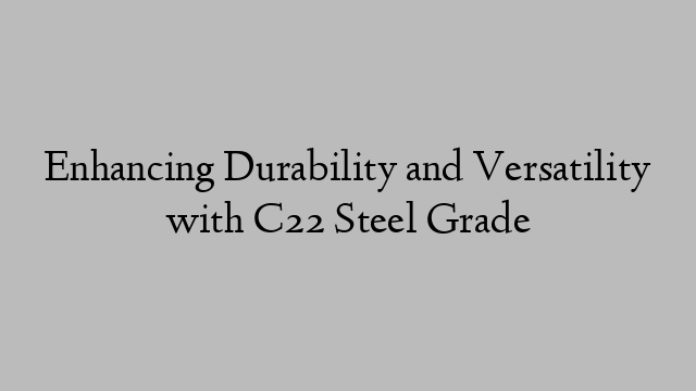 Enhancing Durability and Versatility with C22 Steel Grade