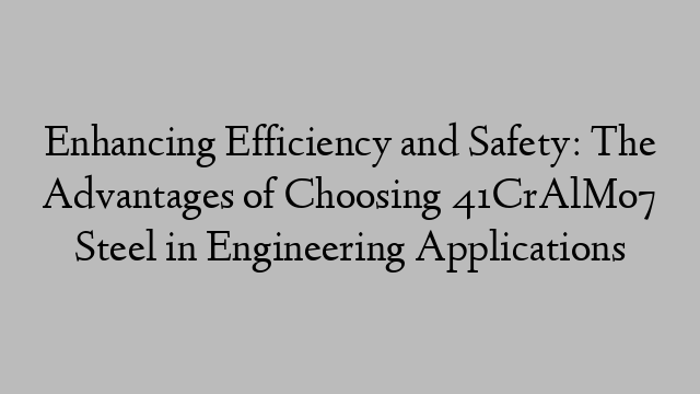 Enhancing Efficiency and Safety: The Advantages of Choosing 41CrAlMo7 Steel in Engineering Applications