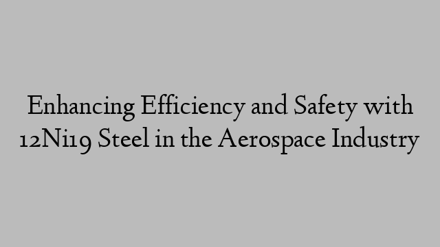 Enhancing Efficiency and Safety with 12Ni19 Steel in the Aerospace Industry