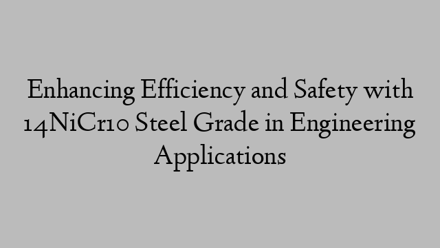 Enhancing Efficiency and Safety with 14NiCr10 Steel Grade in Engineering Applications