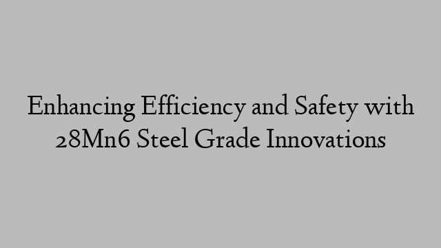 Enhancing Efficiency and Safety with 28Mn6 Steel Grade Innovations