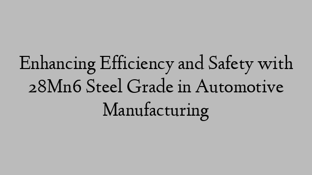 Enhancing Efficiency and Safety with 28Mn6 Steel Grade in Automotive Manufacturing