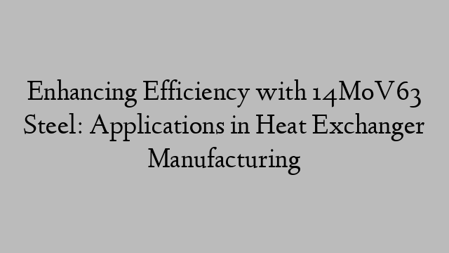 Enhancing Efficiency with 14MoV63 Steel: Applications in Heat Exchanger Manufacturing