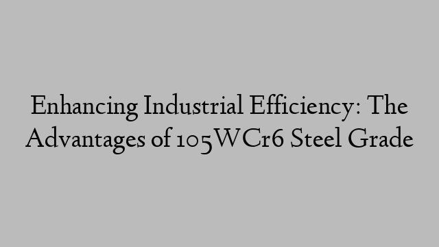 Enhancing Industrial Efficiency: The Advantages of 105WCr6 Steel Grade