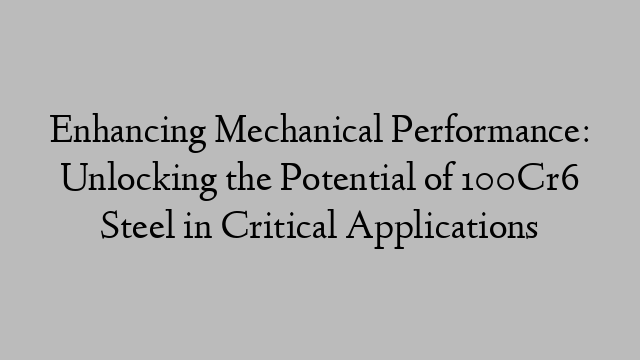 Enhancing Mechanical Performance: Unlocking the Potential of 100Cr6 Steel in Critical Applications