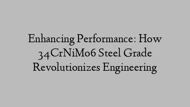 Enhancing Performance: How 34CrNiMo6 Steel Grade Revolutionizes Engineering