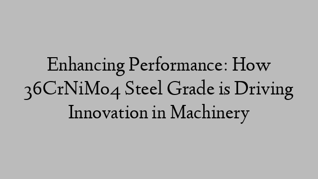 Enhancing Performance: How 36CrNiMo4 Steel Grade is Driving Innovation in Machinery