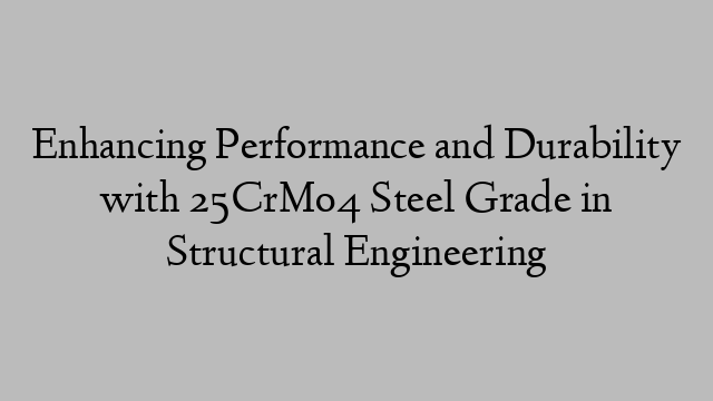 Enhancing Performance and Durability with 25CrMo4 Steel Grade in Structural Engineering