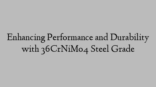 Enhancing Performance and Durability with 36CrNiMo4 Steel Grade