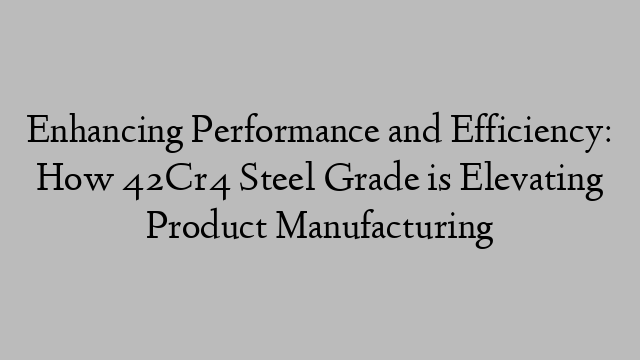 Enhancing Performance and Efficiency: How 42Cr4 Steel Grade is Elevating Product Manufacturing