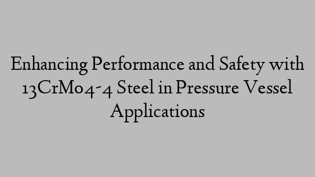 Enhancing Performance and Safety with 13CrMo4-4 Steel in Pressure Vessel Applications