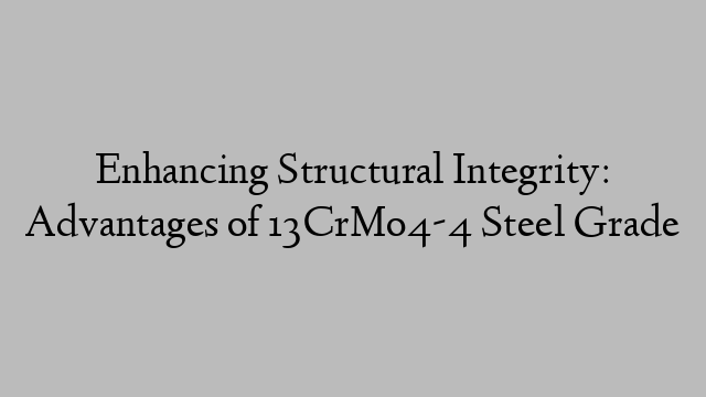 Enhancing Structural Integrity: Advantages of 13CrMo4-4 Steel Grade