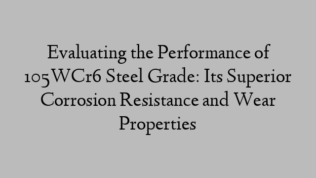 Evaluating the Performance of 105WCr6 Steel Grade: Its Superior Corrosion Resistance and Wear Properties