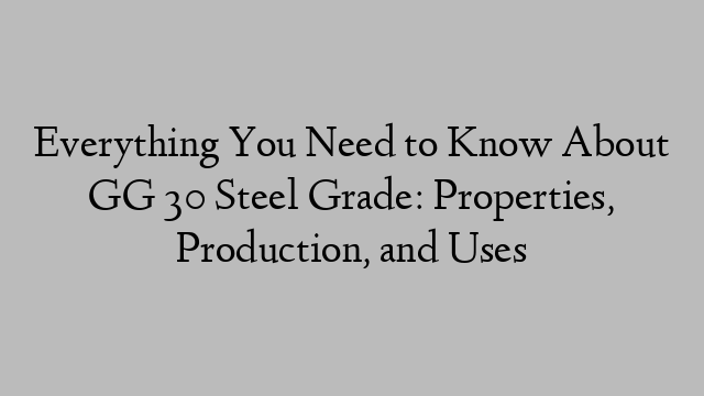 Everything You Need to Know About GG 30 Steel Grade: Properties, Production, and Uses