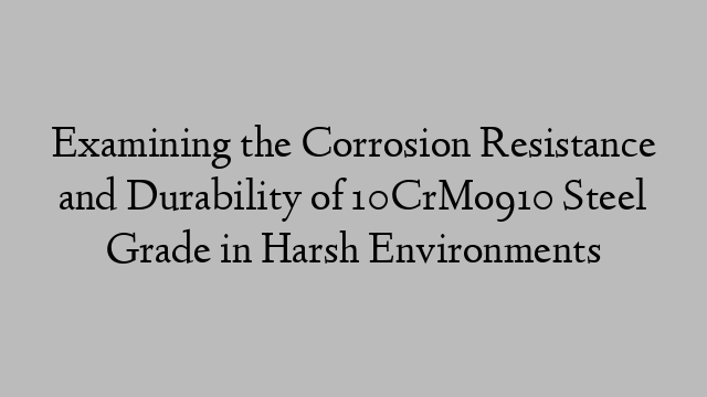 Examining the Corrosion Resistance and Durability of 10CrMo910 Steel Grade in Harsh Environments