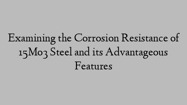 Examining the Corrosion Resistance of 15Mo3 Steel and its Advantageous Features