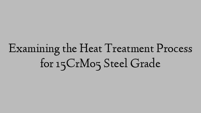 Examining the Heat Treatment Process for 15CrMo5 Steel Grade