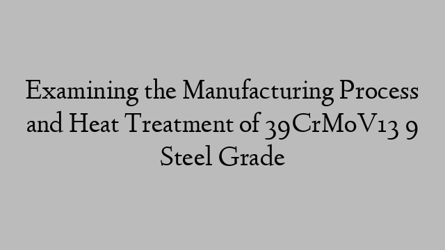 Examining the Manufacturing Process and Heat Treatment of 39CrMoV13 9 Steel Grade