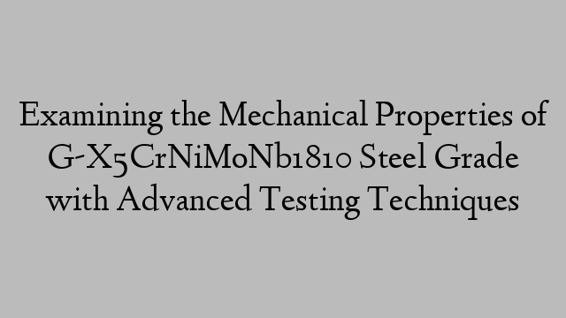 Examining the Mechanical Properties of G-X5CrNiMoNb1810 Steel Grade with Advanced Testing Techniques