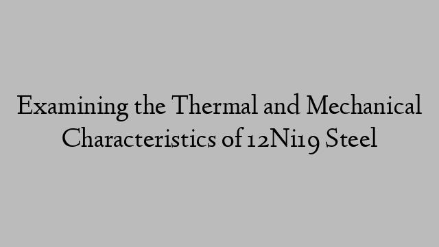 Examining the Thermal and Mechanical Characteristics of 12Ni19 Steel