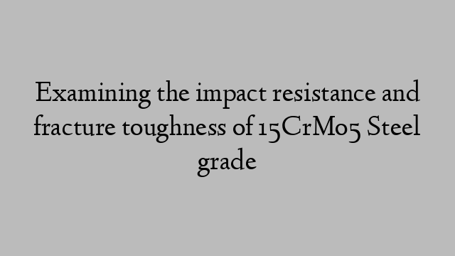 Examining the impact resistance and fracture toughness of 15CrMo5 Steel grade