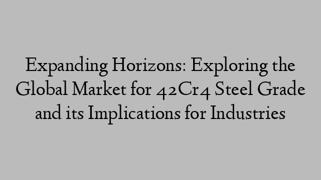 Expanding Horizons: Exploring the Global Market for 42Cr4 Steel Grade and its Implications for Industries