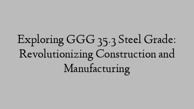 Exploring GGG 35.3 Steel Grade: Revolutionizing Construction and Manufacturing