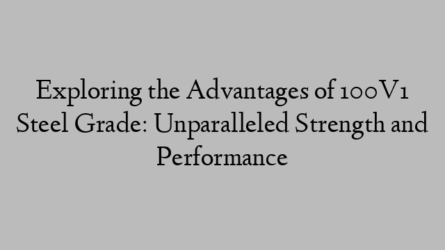 Exploring the Advantages of 100V1 Steel Grade: Unparalleled Strength and Performance