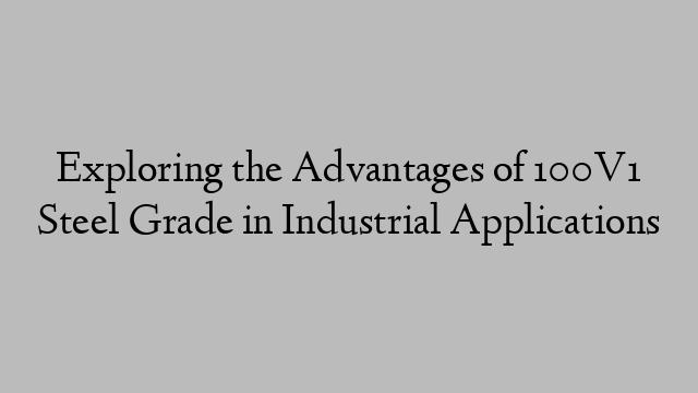 Exploring the Advantages of 100V1 Steel Grade in Industrial Applications