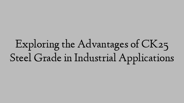 Exploring the Advantages of CK25 Steel Grade in Industrial Applications