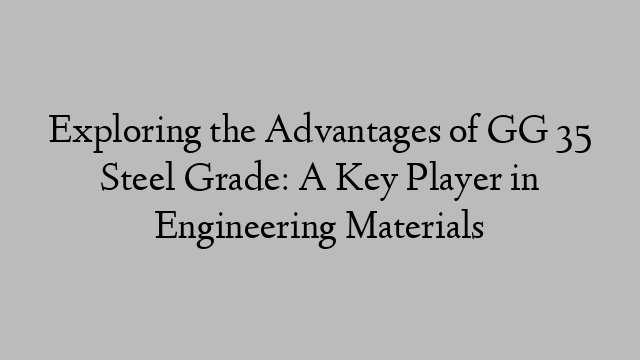 Exploring the Advantages of GG 35 Steel Grade: A Key Player in Engineering Materials