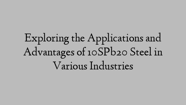 Exploring the Applications and Advantages of 10SPb20 Steel in Various Industries