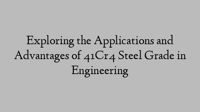 Exploring the Applications and Advantages of 41Cr4 Steel Grade in Engineering