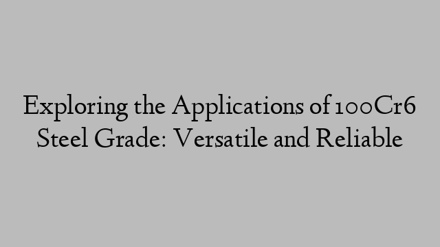 Exploring the Applications of 100Cr6 Steel Grade: Versatile and Reliable