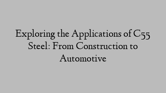 Exploring the Applications of C55 Steel: From Construction to Automotive