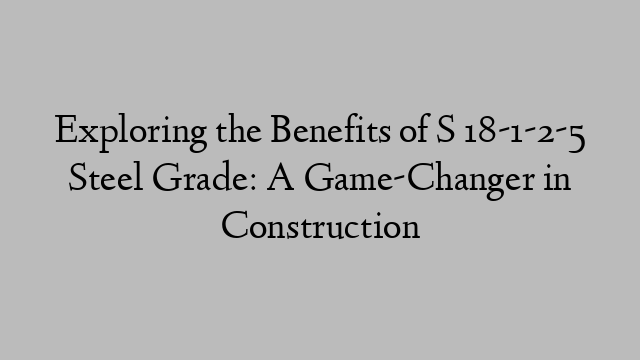 Exploring the Benefits of S 18-1-2-5 Steel Grade: A Game-Changer in Construction