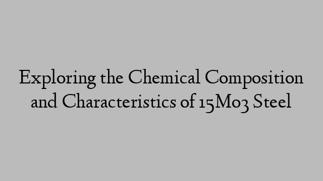 Exploring the Chemical Composition and Characteristics of 15Mo3 Steel