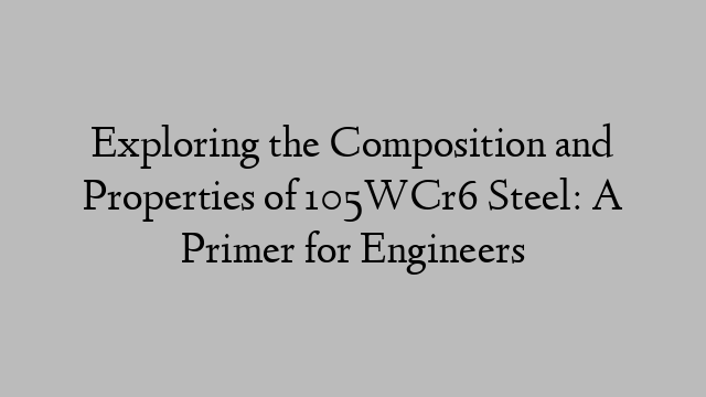 Exploring the Composition and Properties of 105WCr6 Steel: A Primer for Engineers