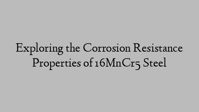 Exploring the Corrosion Resistance Properties of 16MnCr5 Steel