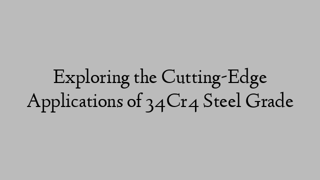 Exploring the Cutting-Edge Applications of 34Cr4 Steel Grade