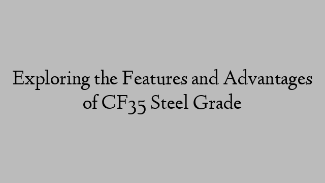 Exploring the Features and Advantages of CF35 Steel Grade