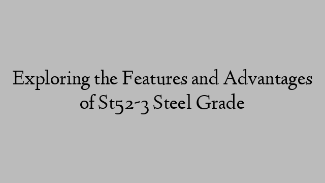 Exploring the Features and Advantages of St52-3 Steel Grade